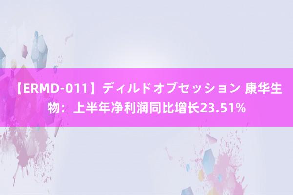 【ERMD-011】ディルドオブセッション 康华生物：上半年净利润同比增长23.51%