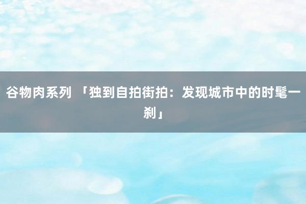 谷物肉系列 「独到自拍街拍：发现城市中的时髦一刹」