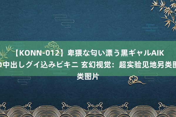 【KONN-012】卑猥な匂い漂う黒ギャルAIKAの中出しグイ込みビキニ 玄幻视觉：超实验见地另类图片