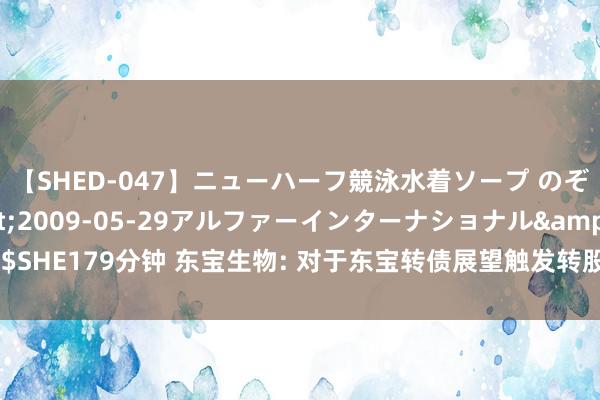 【SHED-047】ニューハーフ競泳水着ソープ のぞみ＆葵</a>2009-05-29アルファーインターナショナル&$SHE179分钟 东宝生物: 对于东宝转债展望触发转股价钱向下修正条件的教唆性公告