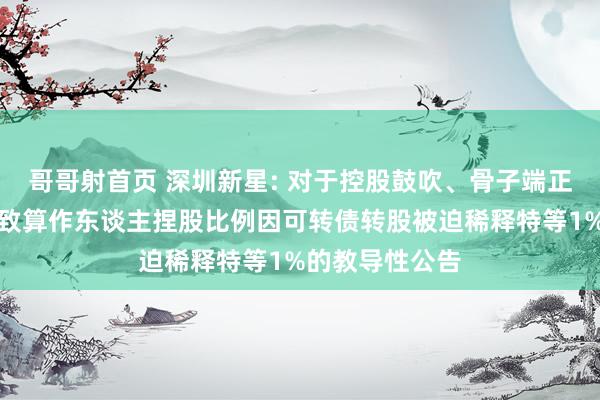 哥哥射首页 深圳新星: 对于控股鼓吹、骨子端正东谈主额外一致算作东谈主捏股比例因可转债转股被迫稀释特等1%的教导性公告