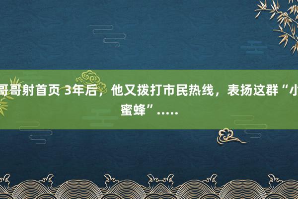 哥哥射首页 3年后，他又拨打市民热线，表扬这群“小蜜蜂”.....