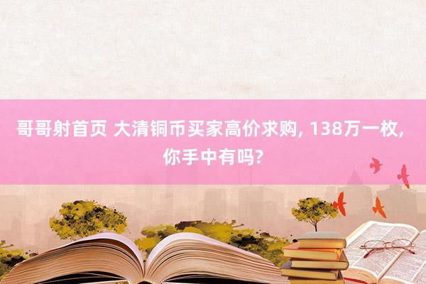 哥哥射首页 大清铜币买家高价求购， 138万一枚， 你手中有吗?