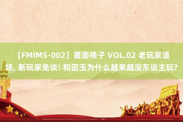 【FMIMS-002】覆面椅子 VOL.02 老玩家退场， 新玩家免谈! 和田玉为什么越来越没东谈主玩?