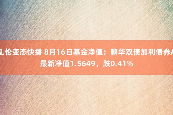 乱伦变态快播 8月16日基金净值：鹏华双债加利债券A最新净值1.5649，跌0.41%