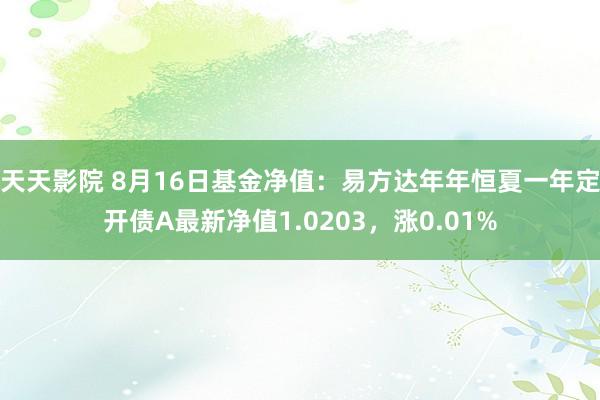 天天影院 8月16日基金净值：易方达年年恒夏一年定开债A最新净值1.0203，涨0.01%