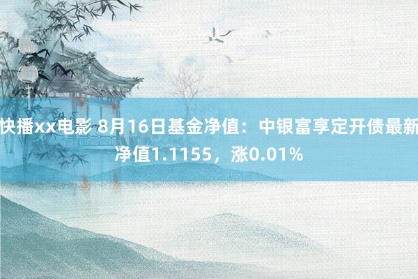 快播xx电影 8月16日基金净值：中银富享定开债最新净值1.1155，涨0.01%