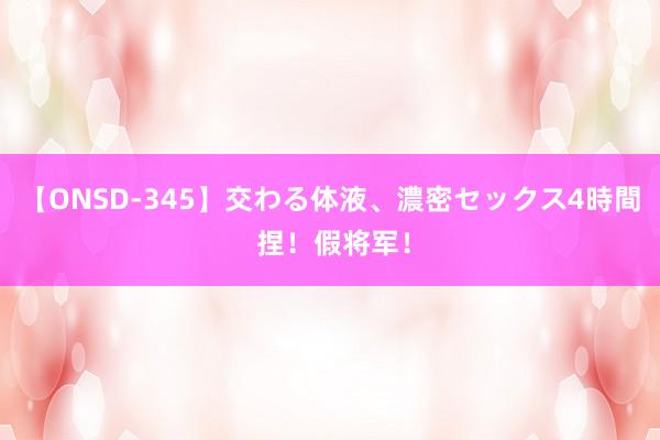 【ONSD-345】交わる体液、濃密セックス4時間 捏！假将军！