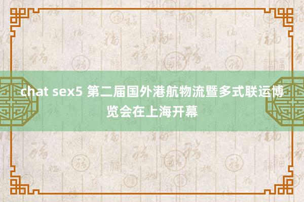 chat sex5 第二届国外港航物流暨多式联运博览会在上海开幕