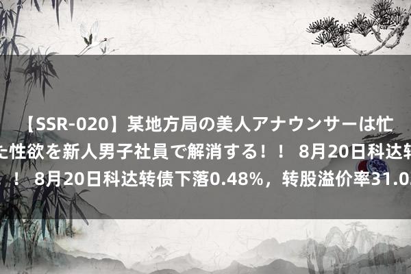 【SSR-020】某地方局の美人アナウンサーは忙し過ぎて溜まりまくった性欲を新人男子社員で解消する！！ 8月20日科达转债下落0.48%，转股溢价率31.02%