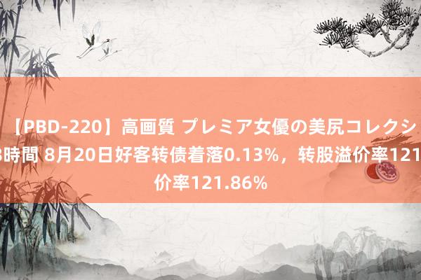 【PBD-220】高画質 プレミア女優の美尻コレクション8時間 8月20日好客转债着落0.13%，转股溢价率121.86%