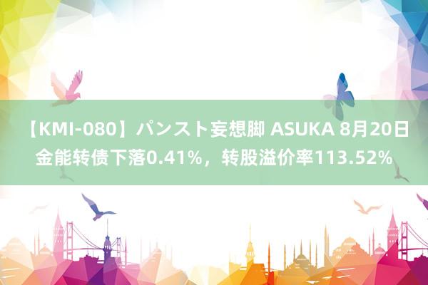 【KMI-080】パンスト妄想脚 ASUKA 8月20日金能转债下落0.41%，转股溢价率113.52%