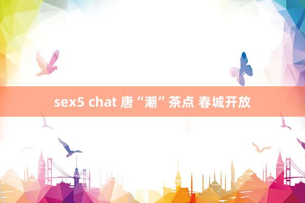 sex5 chat 唐“潮”茶点 春城开放