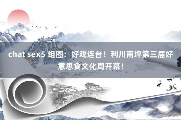 chat sex5 组图：好戏连台！利川南坪第三届好意思食文化周开幕！