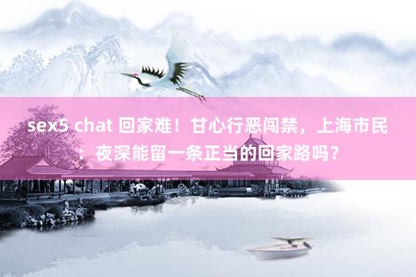 sex5 chat 回家难！甘心行恶闯禁，上海市民：夜深能留一条正当的回家路吗？