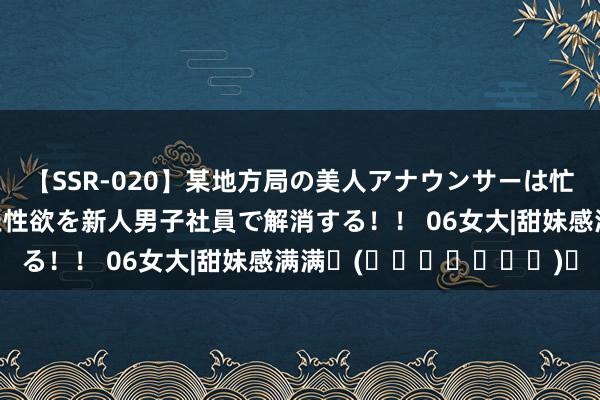 【SSR-020】某地方局の美人アナウンサーは忙し過ぎて溜まりまくった性欲を新人男子社員で解消する！！ 06女大|甜妹感满满✧(◍˃̶ᗜ˂̶◍)✩