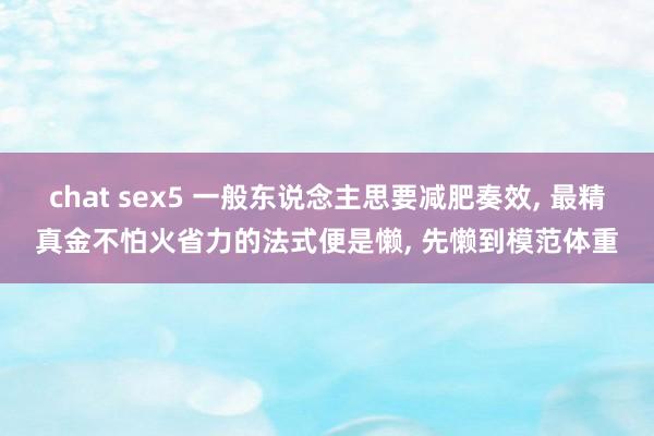 chat sex5 一般东说念主思要减肥奏效， 最精真金不怕火省力的法式便是懒， 先懒到模范体重