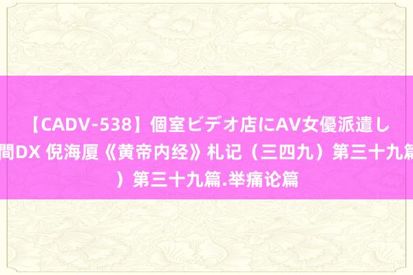 【CADV-538】個室ビデオ店にAV女優派遣します。8時間DX 倪海厦《黄帝内经》札记（三四九）第三十九篇.举痛论篇