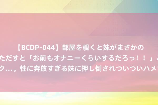 【BCDP-044】部屋を覗くと妹がまさかのアナルオナニー。問いただすと「お前もオナニーくらいするだろっ！！」と逆に襲われたボク…。性に奔放すぎる妹に押し倒されついついハメちゃった近親性交12編 提肾清醒防治老年病