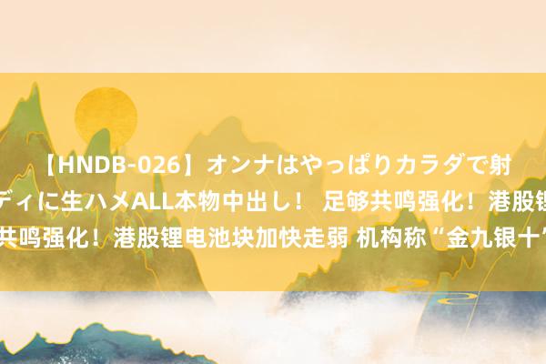 【HNDB-026】オンナはやっぱりカラダで射精する 厳選美巨乳ボディに生ハメALL本物中出し！ 足够共鸣强化！港股锂电池块加快走弱 机构称“金九银十”难达预期