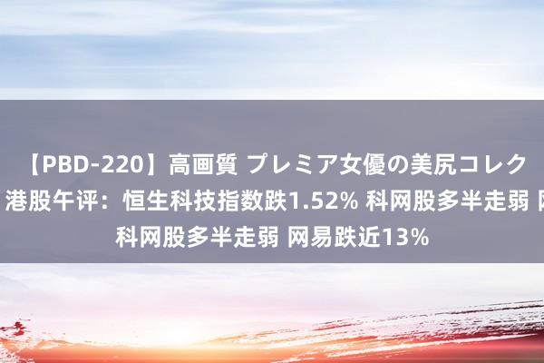 【PBD-220】高画質 プレミア女優の美尻コレクション8時間 港股午评：恒生科技指数跌1.52% 科网股多半走弱 网易跌近13%