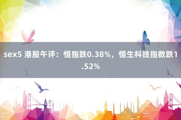 sex5 港股午评：恒指跌0.38%，恒生科技指数跌1.52%