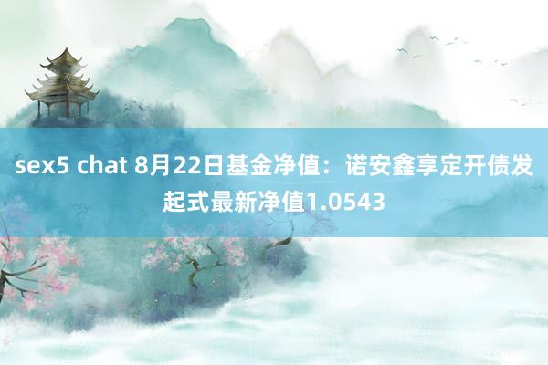 sex5 chat 8月22日基金净值：诺安鑫享定开债发起式最新净值1.0543