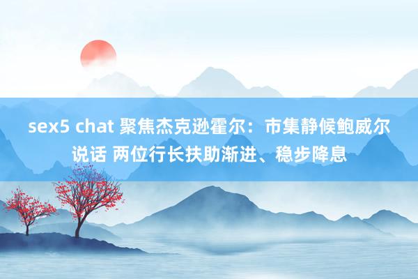 sex5 chat 聚焦杰克逊霍尔：市集静候鲍威尔说话 两位行长扶助渐进、稳步降息