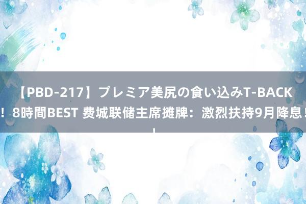 【PBD-217】プレミア美尻の食い込みT-BACK！8時間BEST 费城联储主席摊牌：激烈扶持9月降息！