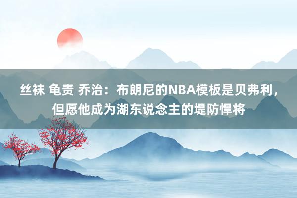 丝袜 龟责 乔治：布朗尼的NBA模板是贝弗利，但愿他成为湖东说念主的堤防悍将