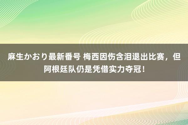 麻生かおり最新番号 梅西因伤含泪退出比赛，但阿根廷队仍是凭借实力夺冠！