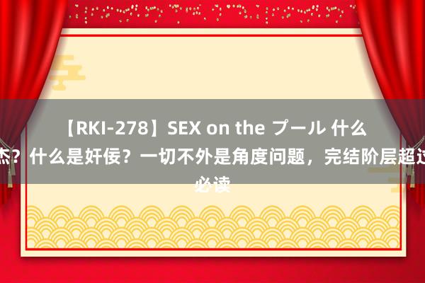 【RKI-278】SEX on the プール 什么是豪杰？什么是奸佞？一切不外是角度问题，完结阶层超过必读