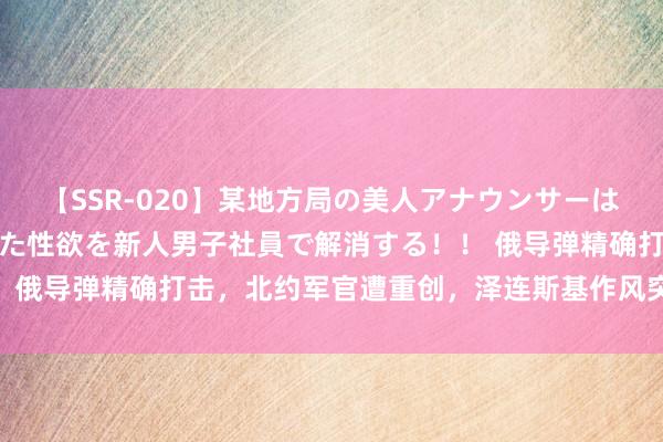 【SSR-020】某地方局の美人アナウンサーは忙し過ぎて溜まりまくった性欲を新人男子社員で解消する！！ 俄导弹精确打击，北约军官遭重创，泽连斯基作风突变“乞降”