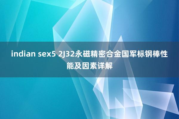 indian sex5 2J32永磁精密合金国军标钢棒性能及因素详解