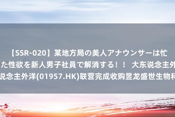 【SSR-020】某地方局の美人アナウンサーは忙し過ぎて溜まりまくった性欲を新人男子社員で解消する！！ 大东说念主外洋(01957.HK)联营完成收购昱龙盛世生物科技51%股权