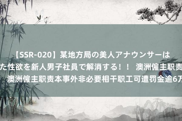 【SSR-020】某地方局の美人アナウンサーは忙し過ぎて溜まりまくった性欲を新人男子社員で解消する！！ 澳洲僱主职责本事外非必要相干职工可遭罚金逾6万好意思元