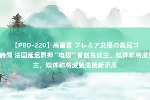 【PBD-220】高画質 プレミア女優の美尻コレクション8時間 法国延迟羁押“电报”首创东谈主，媒体称将激勉法俄新矛盾