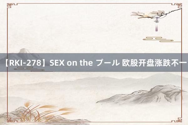 【RKI-278】SEX on the プール 欧股开盘涨跌不一