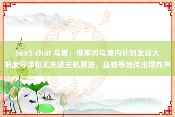 sex5 chat 乌媒：俄军对乌境内计划发动大限度导弹和无东谈主机紧迫，基辅等地传出爆炸声