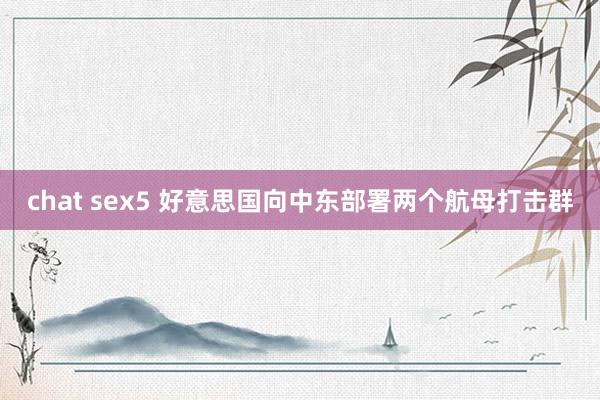 chat sex5 好意思国向中东部署两个航母打击群