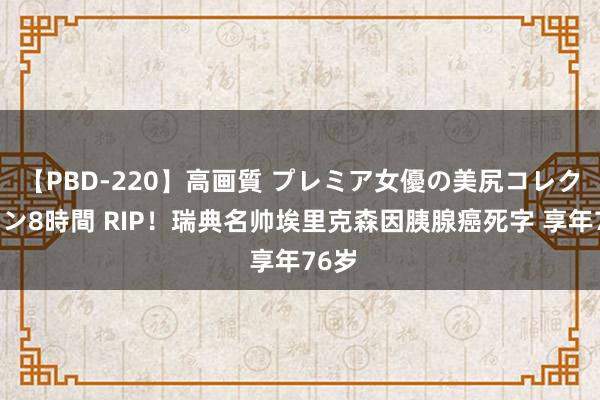 【PBD-220】高画質 プレミア女優の美尻コレクション8時間 RIP！瑞典名帅埃里克森因胰腺癌死字 享年76岁