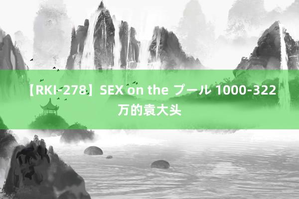 【RKI-278】SEX on the プール 1000-322万的袁大头