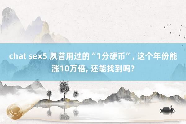 chat sex5 夙昔用过的“1分硬币”， 这个年份能涨10万倍， 还能找到吗?