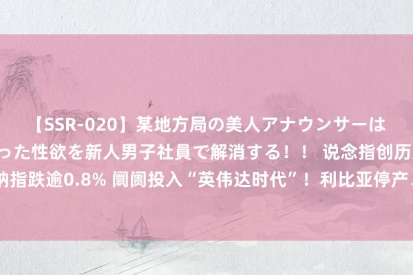 【SSR-020】某地方局の美人アナウンサーは忙し過ぎて溜まりまくった性欲を新人男子社員で解消する！！ 说念指创历史新高！纳指跌逾0.8% 阛阓投入“英伟达时代”！利比亚停产、中东病笃地方升级鞭策原油大涨