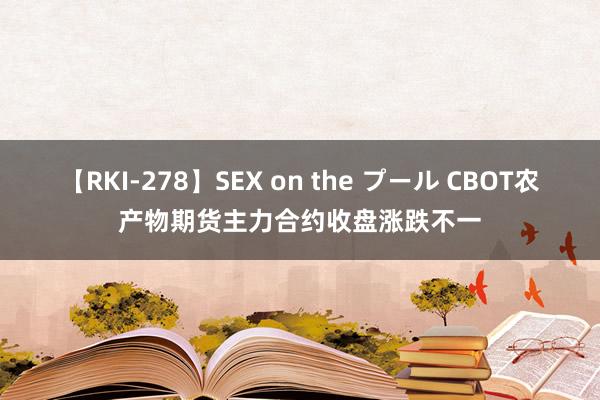 【RKI-278】SEX on the プール CBOT农产物期货主力合约收盘涨跌不一