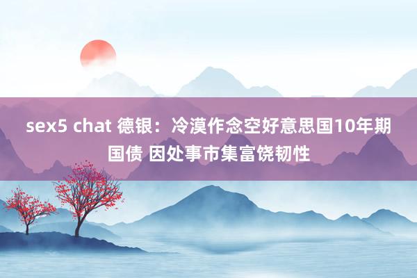 sex5 chat 德银：冷漠作念空好意思国10年期国债 因处事市集富饶韧性