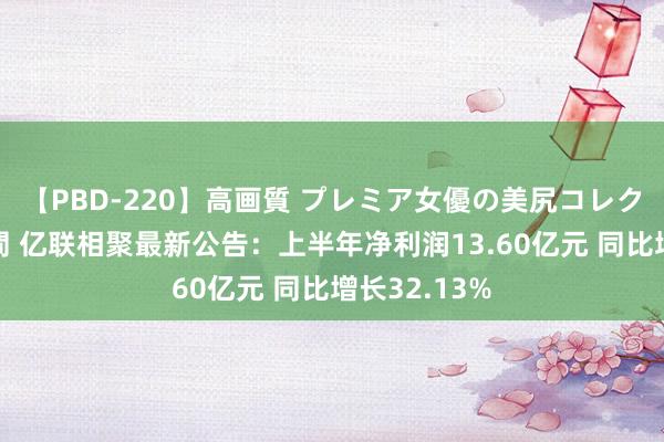 【PBD-220】高画質 プレミア女優の美尻コレクション8時間 亿联相聚最新公告：上半年净利润13.60亿元 同比增长32.13%