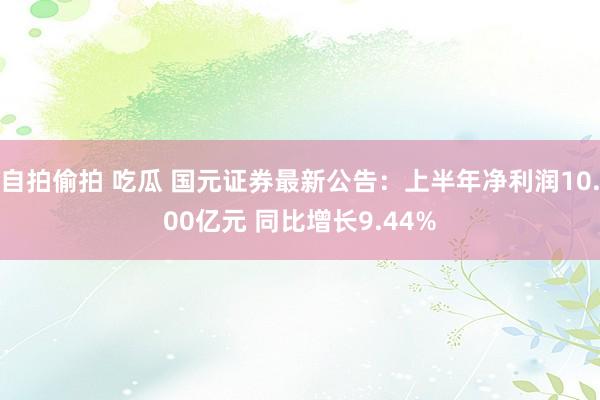 自拍偷拍 吃瓜 国元证券最新公告：上半年净利润10.00亿元 同比增长9.44%