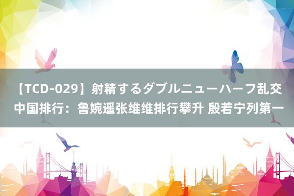 【TCD-029】射精するダブルニューハーフ乱交 中国排行：鲁婉遥张维维排行攀升 殷若宁列第一