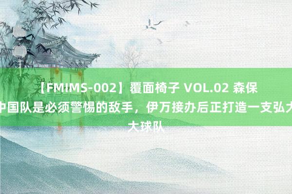 【FMIMS-002】覆面椅子 VOL.02 森保一：中国队是必须警惕的敌手，伊万接办后正打造一支弘大球队